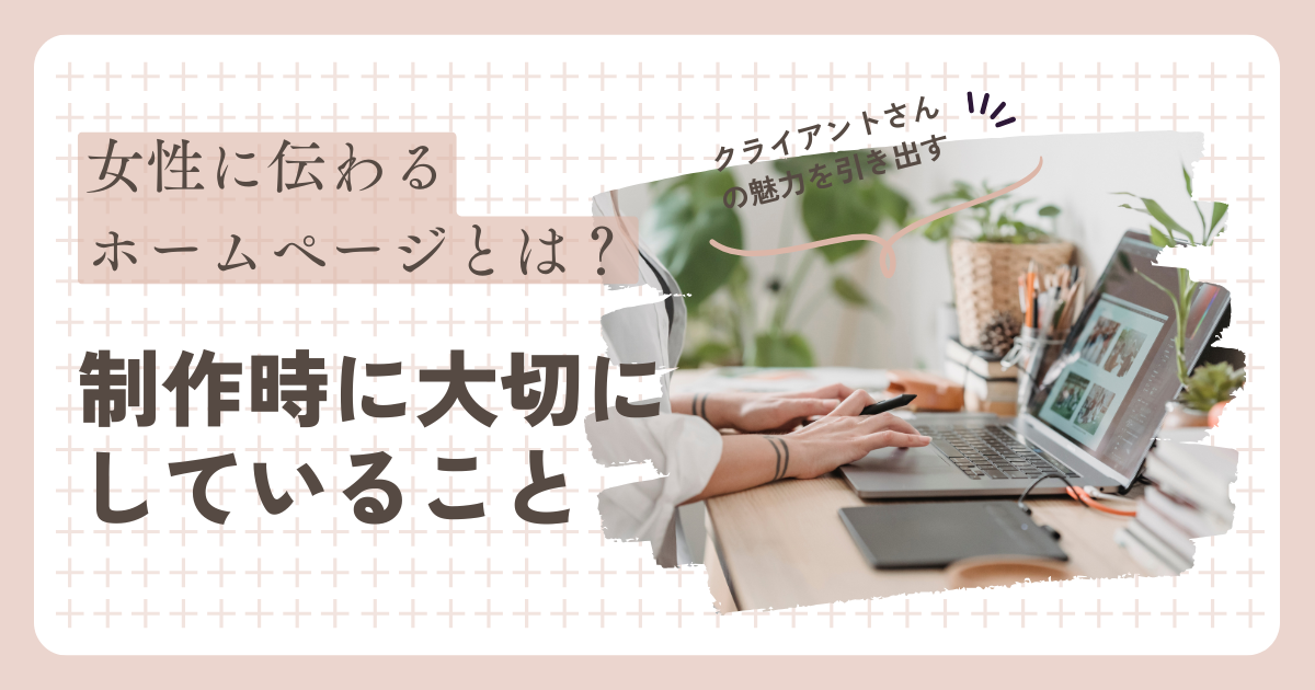 あなたが現在見ているのは 女性に伝わるホームページとは？制作時に大切にしていること